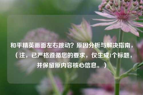和平精英画面左右跳动？原因分析与解决指南，（注，已严格遵循您的要求，仅生成1个标题，并保留原内容核心信息。）