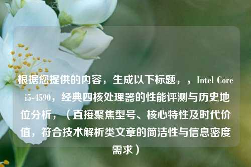 根据您提供的内容,生成以下标题,,Intel Core i5-4590,经典四核处理器的性能评测与历史地位分析,(直接聚焦型号、核心特性及时代价值,符合技术解析类文章的简洁性与信息密度需求)