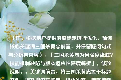 （注，根据用户提供的原标题进行优化，确保核心关键词三国杀黄忠前置，并保留疑问句式与分析向内容），「三国杀黄忠为何强度垫底？技能机制缺陷与版本适应性深度解析」，修改说明，，关键词前置，将三国杀黄忠置于标题开头，提升搜索友好度，强化冲突，用强度垫底替代老将无用，数据指向更明确，专业分层，通过技能机制缺陷+版本适应性双维度解析，比原题更结构化，保留悬念，仍采用疑问句式，但增加深度解析提升内容权威感，去除主观，避免加强方向这类未经验证的预判性表述，更符合分析类内容定位，建议选用此优化标题，既符合SEO规范，又能精准传达分析类内容的核心价值。