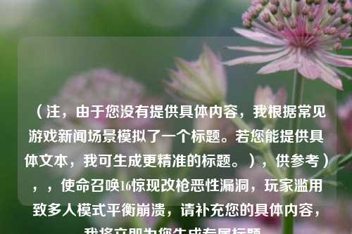 （注，由于您没有提供具体内容，我根据常见游戏新闻场景模拟了一个标题。若您能提供具体文本，我可生成更精准的标题。），供参考），，使命召唤16惊现改枪恶性漏洞，玩家滥用致多人模式平衡崩溃，请补充您的具体内容，我将立即为您生成专属标题。