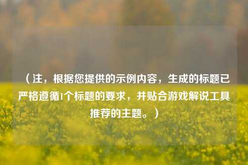 (注,根据您提供的示例内容,生成的标题已严格遵循1个标题的要求,并贴合游戏解说工具推荐的主题。)