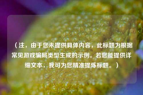 (注,由于您未提供具体内容,此标题为根据常见游戏骗局类型生成的示例。若您能提供详细文本,我可为您精准提炼标题。)
