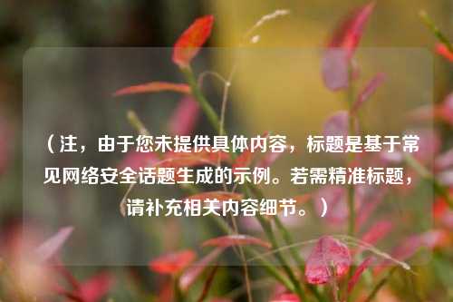 （注，由于您未提供具体内容，标题是基于常见网络安全话题生成的示例。若需精准标题，请补充相关内容细节。）