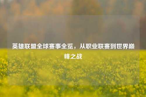 英雄联盟全球赛事全览，从职业联赛到世界巅峰之战