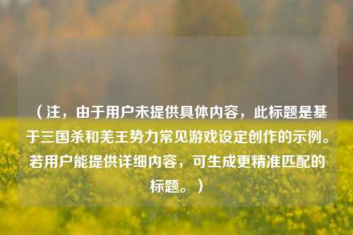 （注，由于用户未提供具体内容，此标题是基于三国杀和羌王势力常见游戏设定创作的示例。若用户能提供详细内容，可生成更精准匹配的标题。）