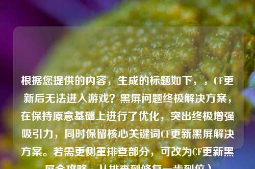 根据您提供的内容,生成的标题如下,,CF更新后无法进入游戏?黑屏问题终极解决方案,在保持原意基础上进行了优化,突出终极增强吸引力,同时保留核心关键词CF更新黑屏解决方案。若需更侧重排查部分,可改为CF更新黑屏全攻略,从排查到修复一步到位)