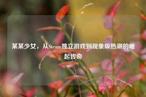 某某少女，从Steam独立游戏到现象级热潮的崛起传奇