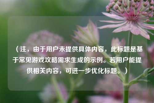 （注，由于用户未提供具体内容，此标题是基于常见游戏攻略需求生成的示例。若用户能提供相关内容，可进一步优化标题。）