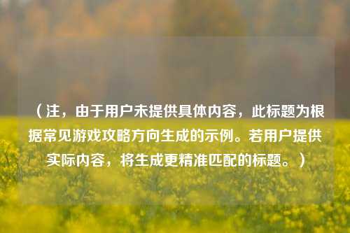 （注，由于用户未提供具体内容，此标题为根据常见游戏攻略方向生成的示例。若用户提供实际内容，将生成更精准匹配的标题。）