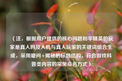 (注,根据用户提供的核心问题和平精英的玩家是真人吗及人机与真人玩家的关键词组合生成,采用疑问+揭秘的标题结构,符合游戏科普类内容的常见命名方式)