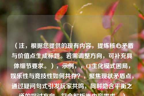 （注，根据您提供的现有内容，提炼核心矛盾与价值点生成标题。若需调整方向，可补充具体细节要求。），示例，，CF生化模式困局，娱乐性与竞技性如何共存？，聚焦现状矛盾点，通过疑问句式引发玩家共鸣，同时隐含平衡之道的探讨方向，符合解析类内容需求。）