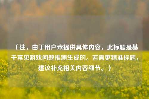 (注,由于用户未提供具体内容,此标题是基于常见游戏问题推测生成的。若需更精准标题,建议补充相关内容细节。)