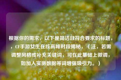 根据你的需求，以下是简洁且符合要求的标题，，CF手游女生在线高峰时段揭秘，（注，若需调整风格或补充关键词，可在此基础上微调，如加入实测数据等词增强吸引力。）