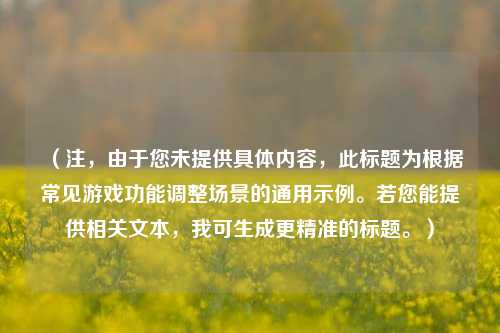 （注，由于您未提供具体内容，此标题为根据常见游戏功能调整场景的通用示例。若您能提供相关文本，我可生成更精准的标题。）