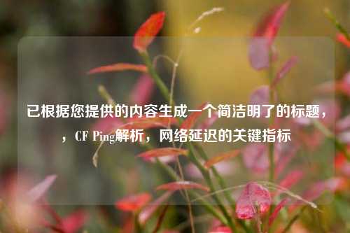 已根据您提供的内容生成一个简洁明了的标题,,CF Ping解析,网络延迟的关键指标