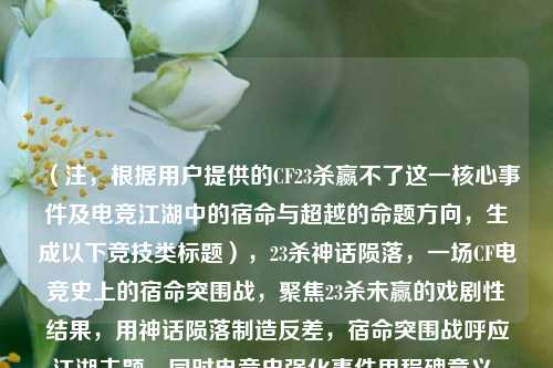 （注，根据用户提供的CF23杀赢不了这一核心事件及电竞江湖中的宿命与超越的命题方向，生成以下竞技类标题），23杀神话陨落，一场CF电竞史上的宿命突围战，聚焦23杀未赢的戏剧性结果，用神话陨落制造反差，宿命突围战呼应江湖主题，同时电竞史强化事件里程碑意义，符合用户要求的宿命与超越双重命题）