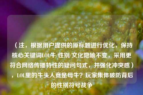 （注，根据用户提供的原标题进行优化，保持核心关键词LOL牛/性别/文化隐喻不变，采用更符合网络传播特性的疑问句式，并强化冲突感），LOL里的牛头人竟是母牛？玩家集体破防背后的性别符号战争