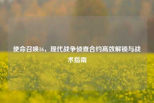 使命召唤16，现代战争侦查合约高效解锁与战术指南