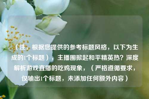 (注,根据您提供的参考标题风格,以下为生成的1个标题),主播圈掀起和平精英热?深度解析游戏直播的吃鸡现象,(严格遵循要求,仅输出1个标题,未添加任何额外内容)