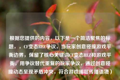 根据您提供的内容,以下是一个简洁聚焦的标题,,CF变态REZ争议,当玩家创意碰撞游戏平衡边界,保留了核心关键词CF变态REZ和游戏平衡,用争议替代重复的玩家争议,通过创意碰撞动态呈现矛盾冲突,符合游戏圈层传播语境)
