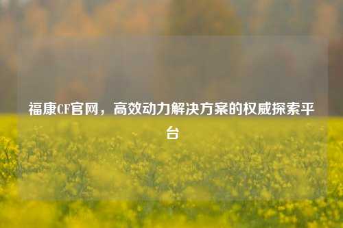 福康CF官网,高效动力解决方案的权威探索平台