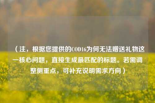 （注，根据您提供的COD16为何无法赠送礼物这一核心问题，直接生成最匹配的标题。若需调整侧重点，可补充说明需求方向）