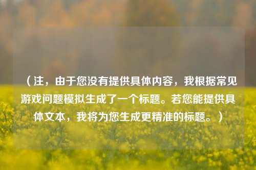 （注，由于您没有提供具体内容，我根据常见游戏问题模拟生成了一个标题。若您能提供具体文本，我将为您生成更精准的标题。）
