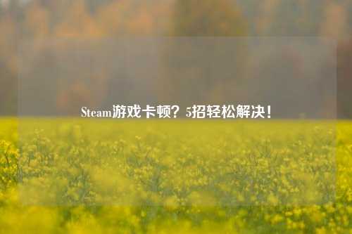 Steam游戏卡顿?5招轻松解决!