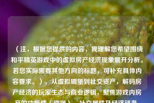 (注,根据您提供的内容,我理解您希望围绕和平精英游戏中的虚拟房产经济现象展开分析。若您实际需要其他方向的标题,可补充具体内容要求。),从虚拟碉堡到社交资产,解码房产经济的玩家生态与商业逻辑,聚焦游戏内房产的功能性(碉堡)、社交属性及经济链条,突出解码视角,符合内容分析类文章的传播需求。是否需要调整侧重点?)