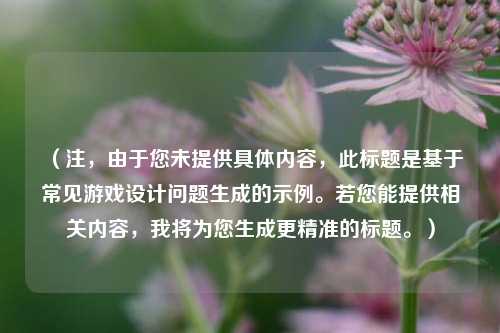 （注，由于您未提供具体内容，此标题是基于常见游戏设计问题生成的示例。若您能提供相关内容，我将为您生成更精准的标题。）