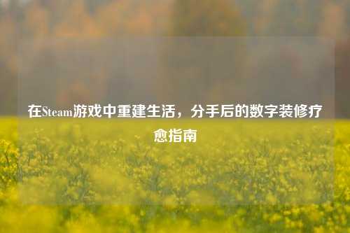 在Steam游戏中重建生活,分手后的数字装修疗愈指南