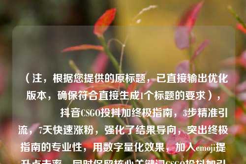 (注,根据您提供的原标题,已直接输出优化版本,确保符合直接生成1个标题的要求),🔥抖音CSGO投抖加终极指南,3步精准引流,7天快速涨粉,强化了结果导向,突出终极指南的专业性,用数字量化效果,加入emoji提升点击率,同时保留核心关键词CSGO投抖加引流涨粉满足搜索需求)