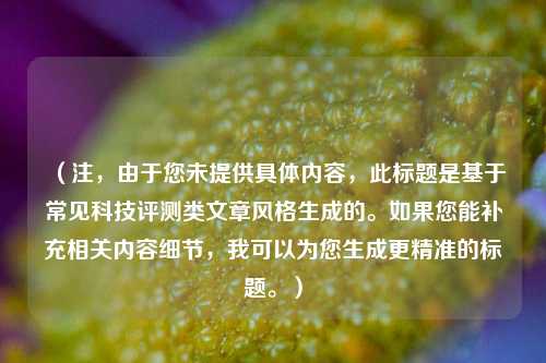 (注,由于您未提供具体内容,此标题是基于常见科技评测类文章风格生成的。如果您能补充相关内容细节,我可以为您生成更精准的标题。)