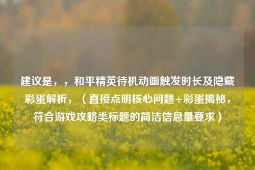 建议是，，和平精英待机动画触发时长及隐藏彩蛋解析，（直接点明核心问题+彩蛋揭秘，符合游戏攻略类标题的简洁信息量要求）