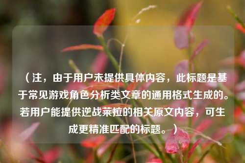 (注,由于用户未提供具体内容,此标题是基于常见游戏角色分析类文章的通用格式生成的。若用户能提供逆战莱拉的相关原文内容,可生成更精准匹配的标题。)
