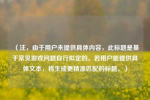 （注，由于用户未提供具体内容，此标题是基于常见游戏问题自行拟定的。若用户能提供具体文本，将生成更精准匹配的标题。）