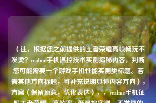 (注,根据您之前提供的王者荣耀高帧畅玩不发烫?realme手机温控技术实测揭秘内容,判断您可能需要一个游戏手机性能实测类标题。若需其他方向标题,可补充说明具体内容方向),方案(保留原意,优化表达),,realme手机征服王者荣耀,高帧率+低温控实测,不发烫的高帧体验?realme散热黑科技王者实测,实测realme温控技术,王者荣耀90帧全程冷静,(如需完全不同的标题风格或侧重点,请提供更多内容细节)