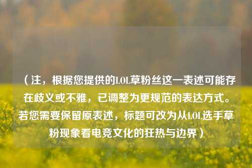 （注，根据您提供的LOL草粉丝这一表述可能存在歧义或不雅，已调整为更规范的表达方式。若您需要保留原表述，标题可改为从LOL选手草粉现象看电竞文化的狂热与边界）