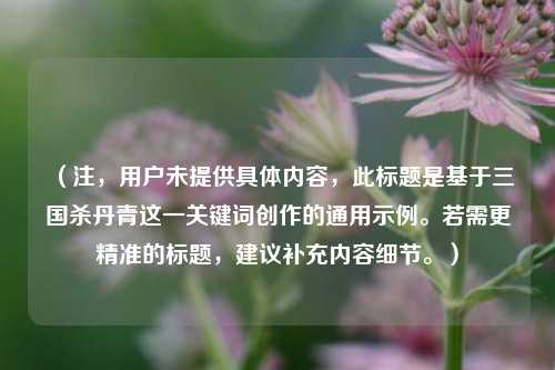 （注，用户未提供具体内容，此标题是基于三国杀丹青这一关键词创作的通用示例。若需更精准的标题，建议补充内容细节。）