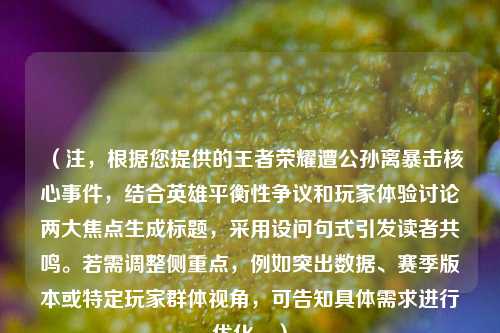 (注,根据您提供的王者荣耀遭公孙离暴击核心事件,结合英雄平衡性争议和玩家体验讨论两大焦点生成标题,采用设问句式引发读者共鸣。若需调整侧重点,例如突出数据、赛季版本或特定玩家群体视角,可告知具体需求进行优化。)