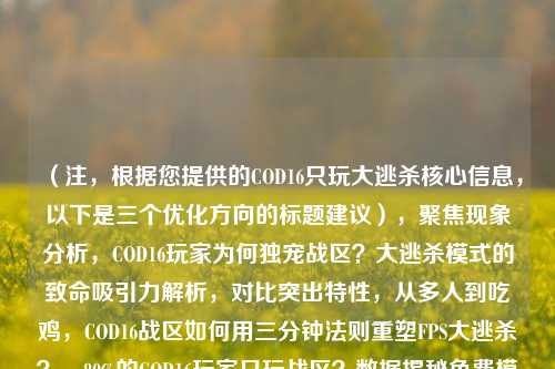 (注,根据您提供的COD16只玩大逃杀核心信息,以下是三个优化方向的标题建议),聚焦现象分析,COD16玩家为何独宠战区?大逃杀模式的致命吸引力解析,对比突出特性,从多人到吃鸡,COD16战区如何用三分钟法则重塑FPS大逃杀?,80%的COD16玩家只玩战区?数据揭秘免费模式如何颠覆3A游戏生态,都确保,包含COD16/战区关键词、突出现象矛盾点、使用数字/术语增强专业性,您可根据发布平台受众选择——硬核玩家推荐标题2,大众传播推荐标题1,行业分析用标题3)