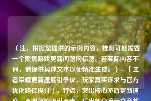 （注，根据您提供的示例内容，推测可能需要一个聚焦游戏更新问题的标题。若实际内容不同，请提供具体文本以便精准生成。），「王者荣耀更新速度引争议，玩家真实诉求与官方优化路径探讨」，特点，突出核心矛盾更新速度，点明争议吸引点击，后半部分暗示文章将提供双向分析，符合痛点+建议的框架。如需调整侧重点，可补充具体内容定向优化。）