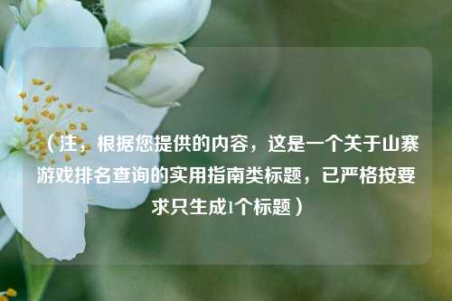 (注,根据您提供的内容,这是一个关于山寨游戏排名查询的实用指南类标题,已严格按要求只生成1个标题)