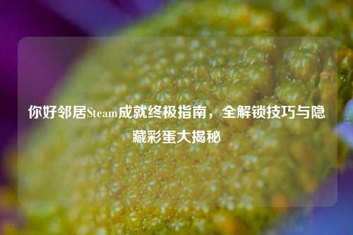 你好邻居Steam成就终极指南,全解锁技巧与隐藏彩蛋大揭秘