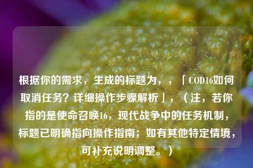 根据你的需求,生成的标题为,,「COD16如何取消任务?详细操作步骤解析」,(注,若你指的是使命召唤16,现代战争中的任务机制,标题已明确指向操作指南;如有其他特定情境,可补充说明调整。)