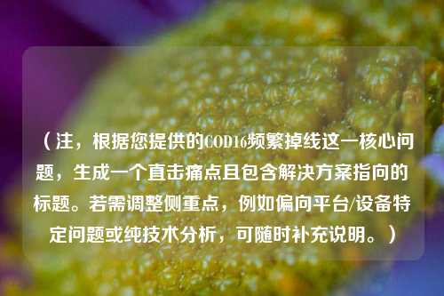 （注，根据您提供的COD16频繁掉线这一核心问题，生成一个直击痛点且包含解决方案指向的标题。若需调整侧重点，例如偏向平台/设备特定问题或纯技术分析，可随时补充说明。）