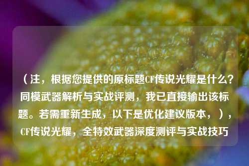 (注,根据您提供的原标题CF传说光耀是什么?同模武器解析与实战评测,我已直接输出该标题。若需重新生成,以下是优化建议版本,),CF传说光耀,全特效武器深度测评与实战技巧