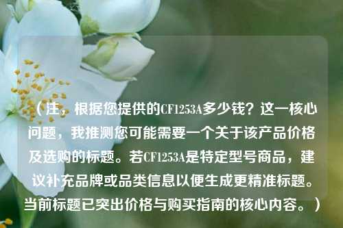 （注，根据您提供的CF1253A多少钱？这一核心问题，我推测您可能需要一个关于该产品价格及选购的标题。若CF1253A是特定型号商品，建议补充品牌或品类信息以便生成更精准标题。当前标题已突出价格与购买指南的核心内容。）