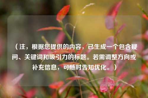 (注,根据您提供的内容,已生成一个包含疑问、关键词和吸引力的标题。若需调整方向或补充信息,可随时告知优化。)