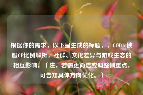 根据你的需求,以下是生成的标题,,COD16俄服CP比例解析,社群、文化差异与游戏生态的相互影响,(注,若需更简洁或调整侧重点,可告知具体方向优化。)